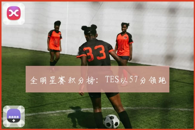 全明星赛积分榜：TES以57分领跑