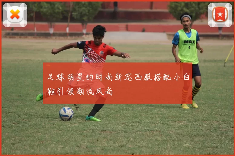 足球明星的时尚新宠西服搭配小白鞋引领潮流风尚
