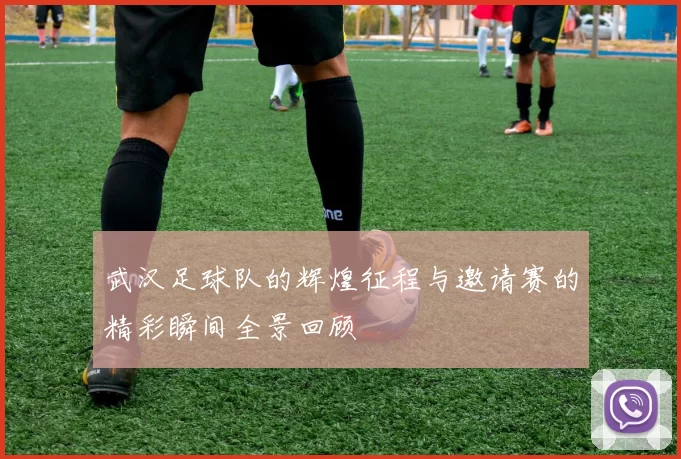 武汉足球队的辉煌征程与邀请赛的精彩瞬间全景回顾