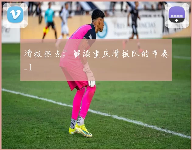 滑板热点：解读重庆滑板队的节奏_1