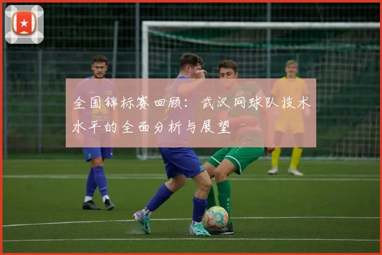 全国锦标赛回顾：武汉网球队技术水平的全面分析与展望