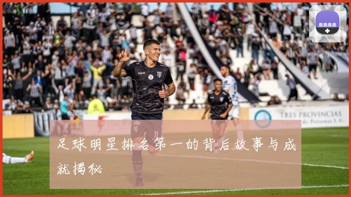 足球明星排名第一的背后故事与成就揭秘