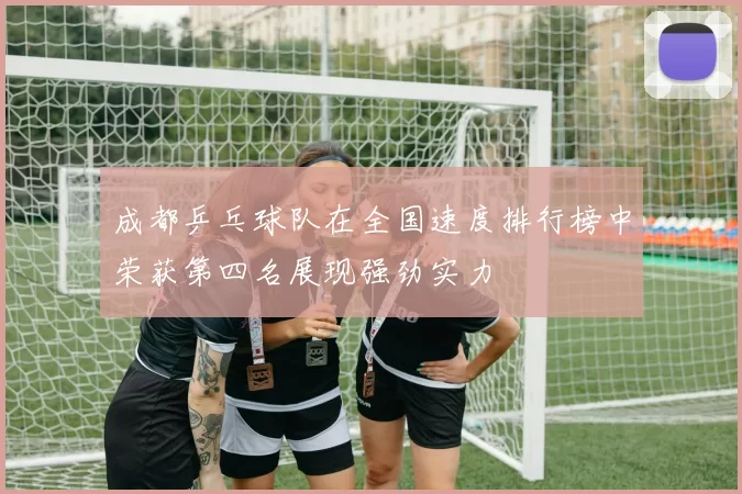 成都乒乓球队在全国速度排行榜中荣获第四名展现强劲实力