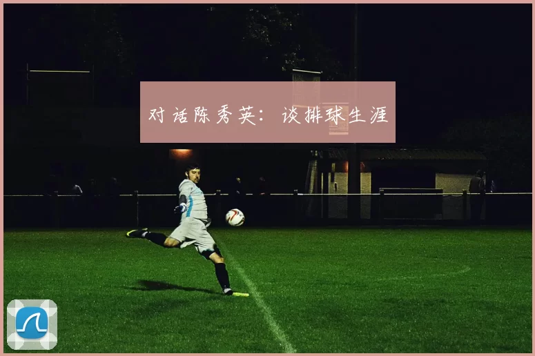 对话陈秀英：谈排球生涯