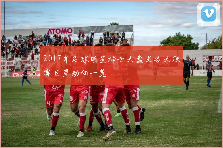 2017年足球明星转会大盘点各大联赛巨星动向一览