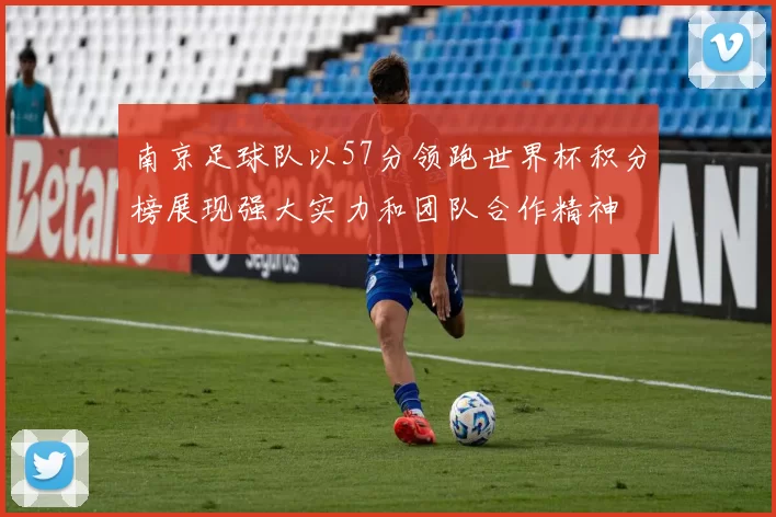 南京足球队以57分领跑世界杯积分榜展现强大实力和团队合作精神
