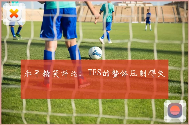和平精英评论：TES的整体压制得失