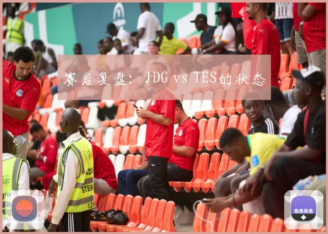 赛后复盘：JDG vs TES的状态