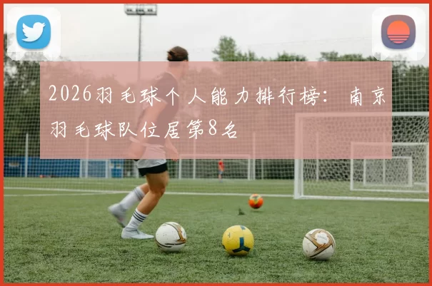 2026羽毛球个人能力排行榜：南京羽毛球队位居第8名