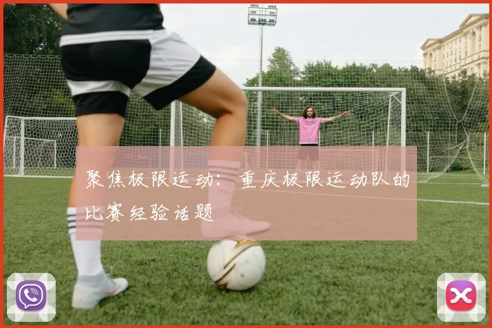 聚焦极限运动：重庆极限运动队的比赛经验话题