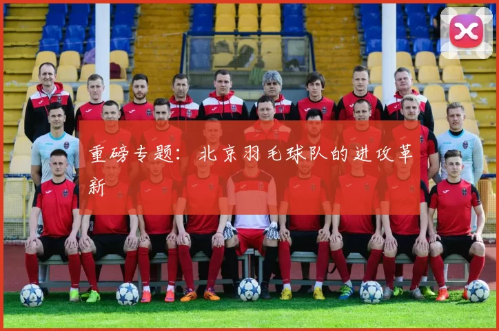 重磅专题：北京羽毛球队的进攻革新