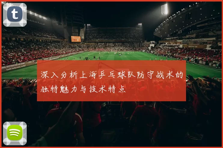 深入分析上海乒乓球队防守战术的独特魅力与技术特点
