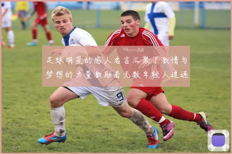 足球明星的感人名言汇聚了激情与梦想的力量激励着无数年轻人追逐自己的足球梦想