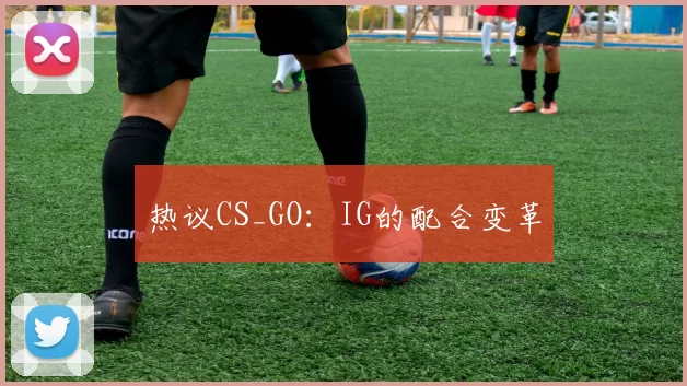热议CS_GO：IG的配合变革